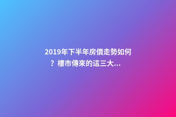 2019年下半年房價走勢如何？樓市傳來的這三大消息！